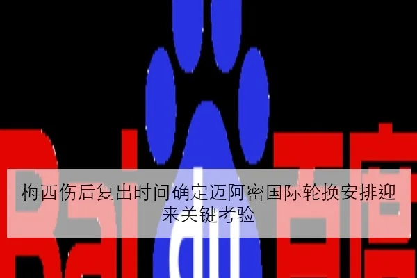 梅西伤后复出时间确定迈阿密国际轮换安排迎来关键考验