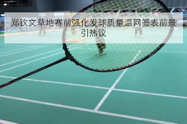 郑钦文草地赛前强化发球质量温网签表前景引热议
